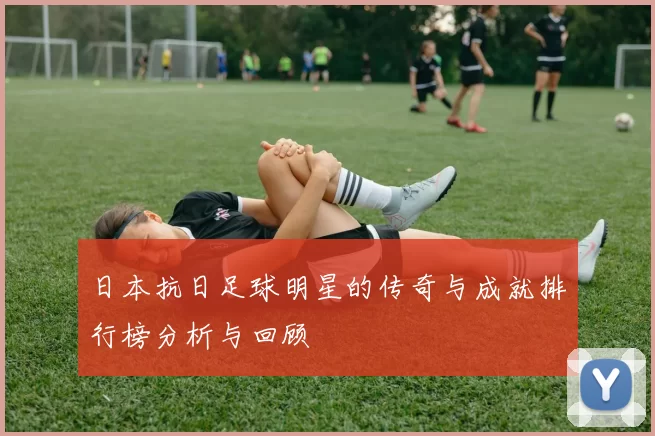 日本抗日足球明星的传奇与成就排行榜分析与回顾