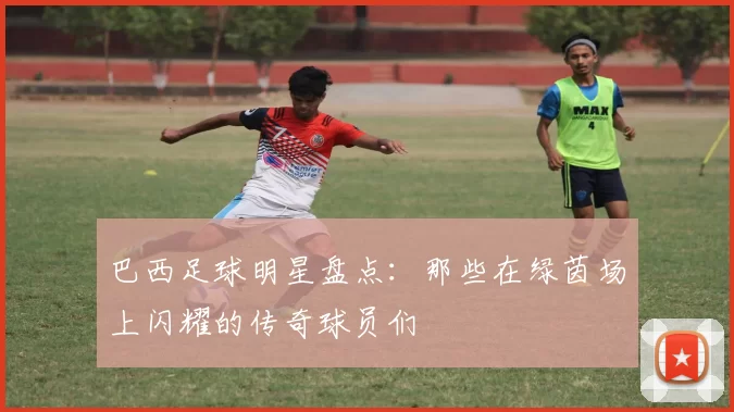巴西足球明星盘点：那些在绿茵场上闪耀的传奇球员们
