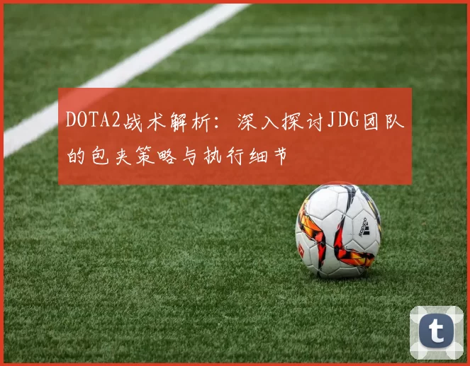 DOTA2战术解析：深入探讨JDG团队的包夹策略与执行细节
