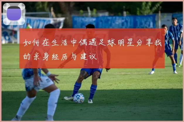 如何在生活中偶遇足球明星分享我的亲身经历与建议