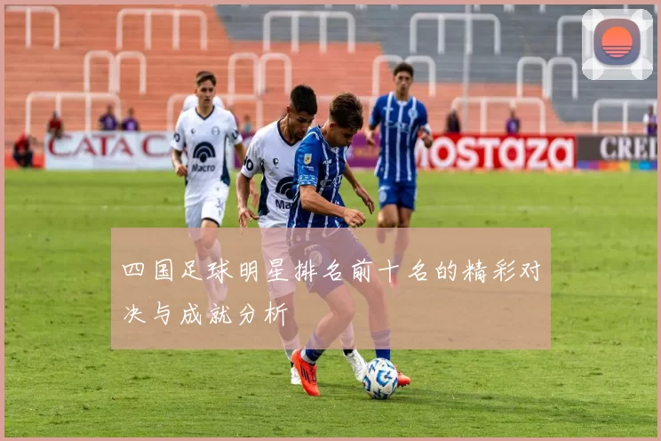 四国足球明星排名前十名的精彩对决与成就分析
