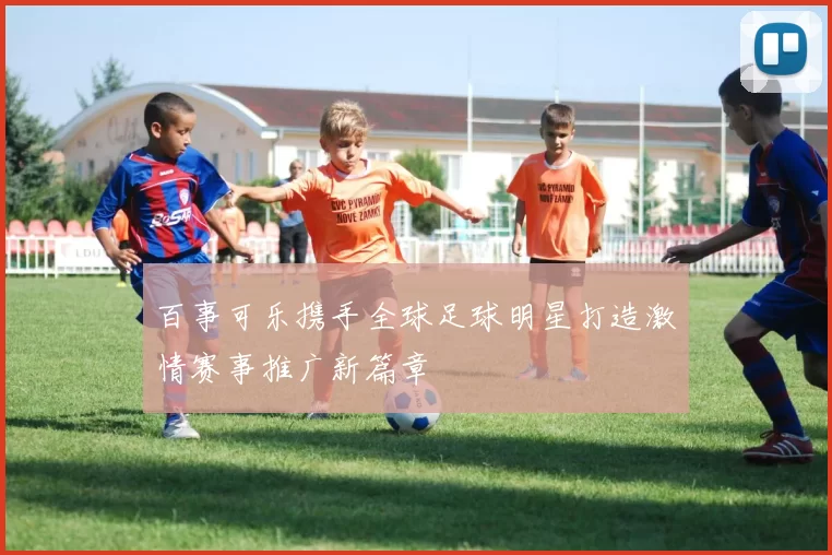 百事可乐携手全球足球明星打造激情赛事推广新篇章