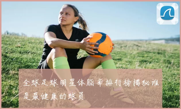 全球足球明星体脂率排行榜揭秘谁是最健康的球员