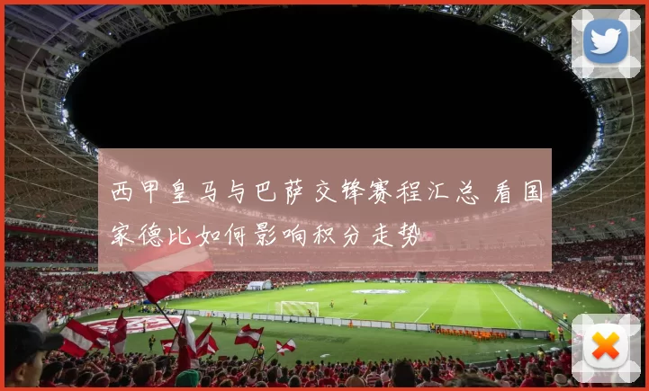 西甲皇马与巴萨交锋赛程汇总 看国家德比如何影响积分走势