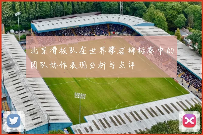 北京滑板队在世界攀岩锦标赛中的团队协作表现分析与点评
