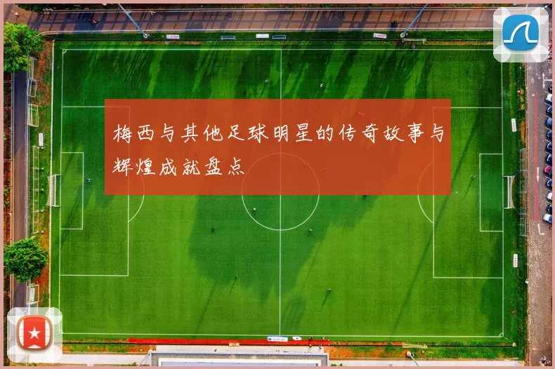 梅西与其他足球明星的传奇故事与辉煌成就盘点