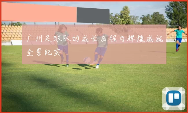 广州足球队的成长历程与辉煌成就全景纪实