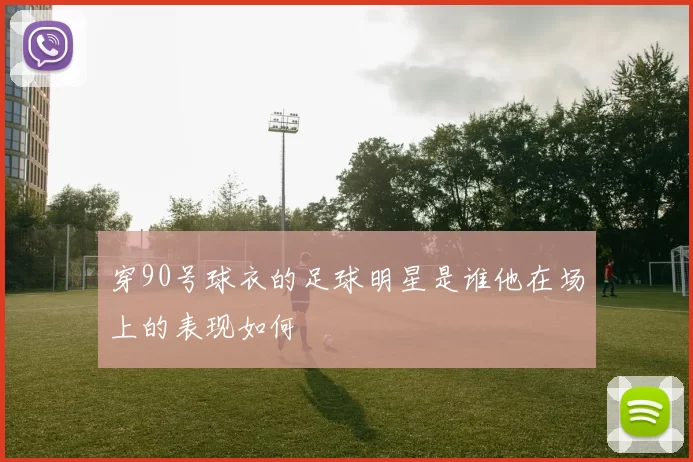 穿90号球衣的足球明星是谁他在场上的表现如何