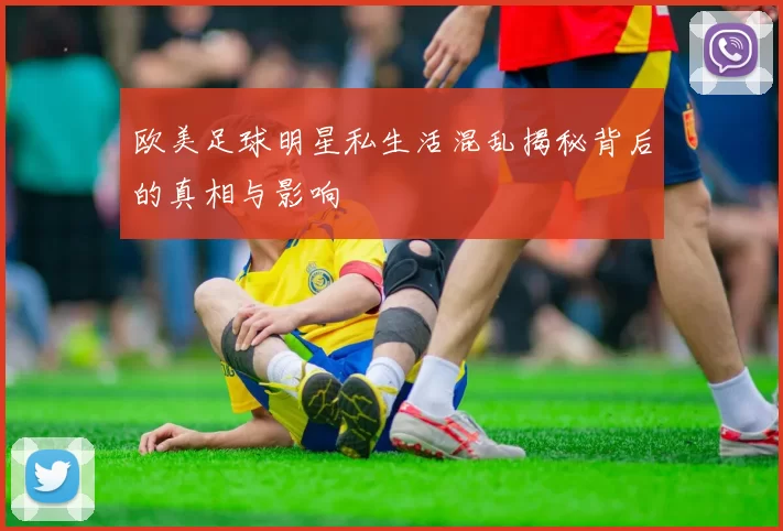 欧美足球明星私生活混乱揭秘背后的真相与影响