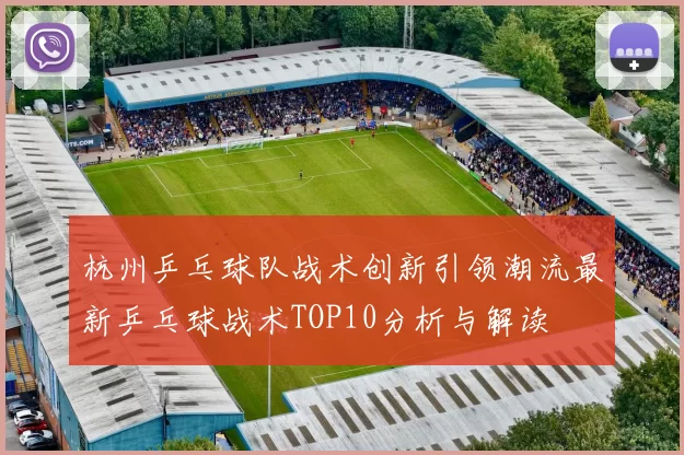 杭州乒乓球队战术创新引领潮流最新乒乓球战术TOP10分析与解读