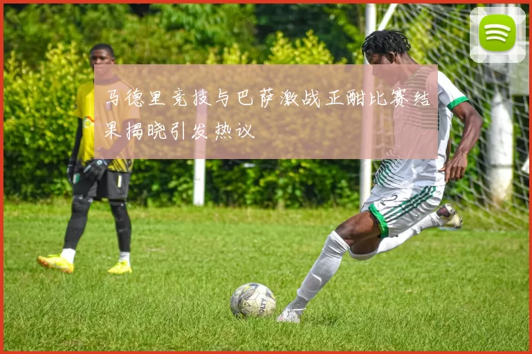 马德里竞技与巴萨激战正酣比赛结果揭晓引发热议
