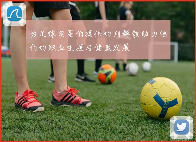 为足球明星们提供的利群散助力他们的职业生涯与健康发展