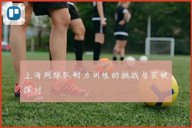 上海网球队耐力训练的挑战与突破探讨