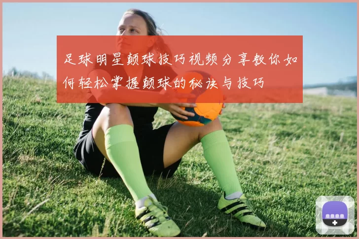 足球明星颠球技巧视频分享教你如何轻松掌握颠球的秘诀与技巧