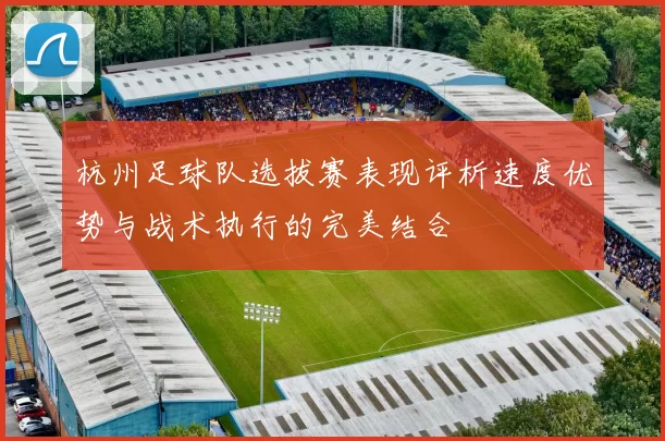 杭州足球队选拔赛表现评析速度优势与战术执行的完美结合
