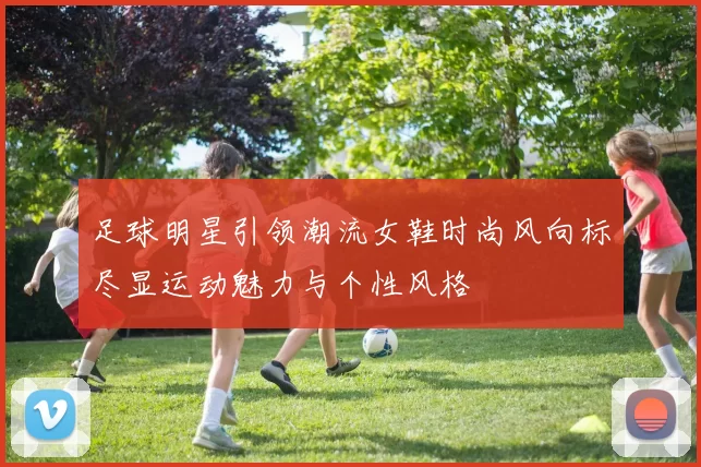 足球明星引领潮流女鞋时尚风向标尽显运动魅力与个性风格