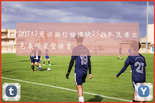 DOTA2意识排行榜揭晓V5战队凭借出色表现荣登榜首