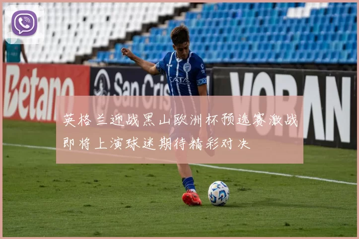 英格兰迎战黑山欧洲杯预选赛激战即将上演球迷期待精彩对决