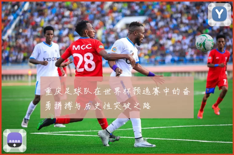 重庆足球队在世界杯预选赛中的奋勇拼搏与历史性突破之路