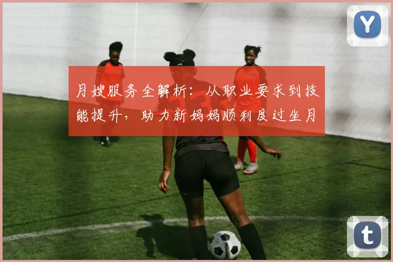 月嫂服务全解析：从职业要求到技能提升，助力新妈妈顺利度过坐月子期