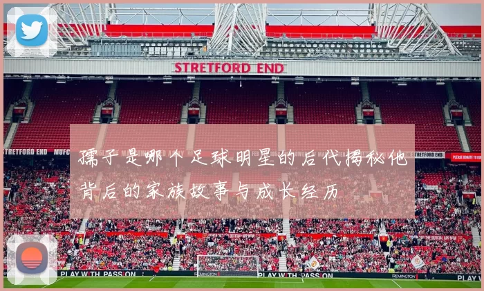 孺子是哪个足球明星的后代揭秘他背后的家族故事与成长经历