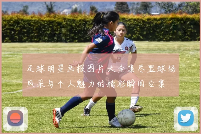 足球明星画报图片大全集尽显球场风采与个人魅力的精彩瞬间合集
