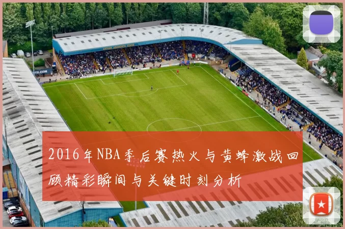 2016年NBA季后赛热火与黄蜂激战回顾精彩瞬间与关键时刻分析