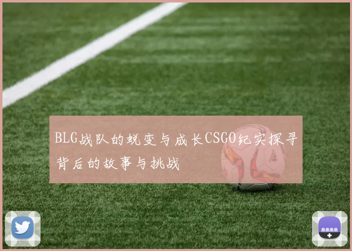 BLG战队的蜕变与成长CSGO纪实探寻背后的故事与挑战