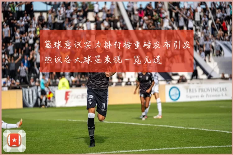 篮球意识实力排行榜重磅发布引发热议各大球星表现一览无遗