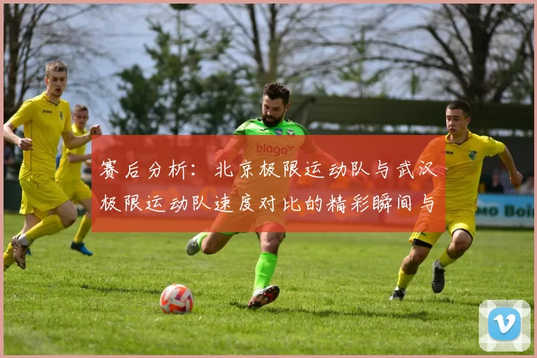赛后分析：北京极限运动队与武汉极限运动队速度对比的精彩瞬间与启示