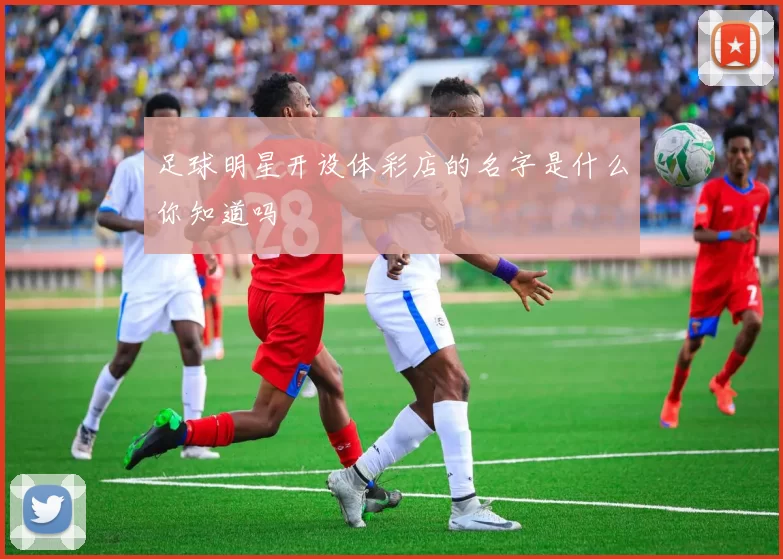 足球明星开设体彩店的名字是什么你知道吗