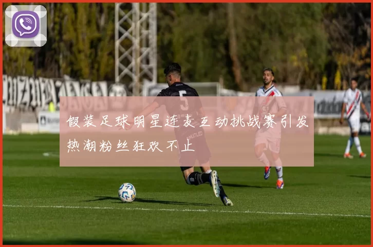 假装足球明星连麦互动挑战赛引发热潮粉丝狂欢不止