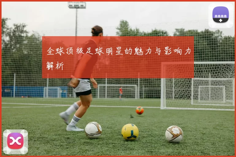 全球顶级足球明星的魅力与影响力解析