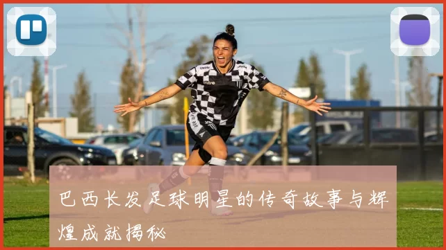 巴西长发足球明星的传奇故事与辉煌成就揭秘