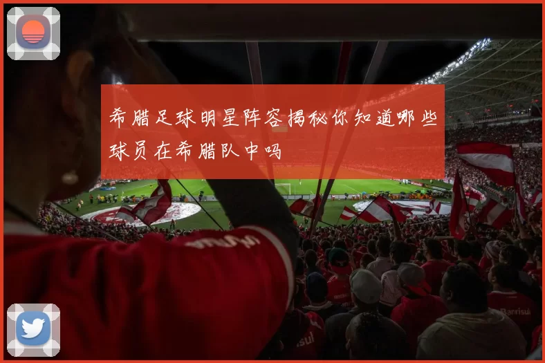希腊足球明星阵容揭秘你知道哪些球员在希腊队中吗