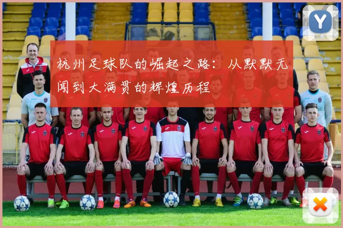 杭州足球队的崛起之路：从默默无闻到大满贯的辉煌历程