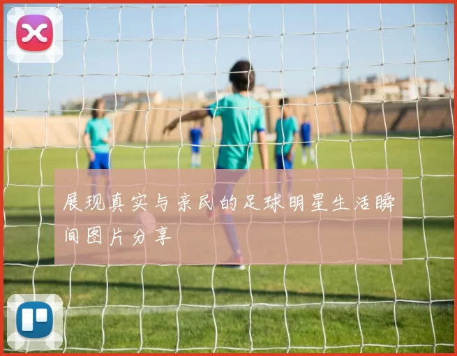 展现真实与亲民的足球明星生活瞬间图片分享