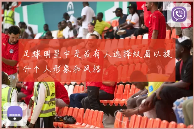 足球明星中是否有人选择纹眉以提升个人形象和风格