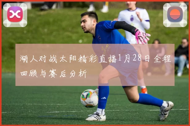 湖人对战太阳精彩直播1月28日全程回顾与赛后分析