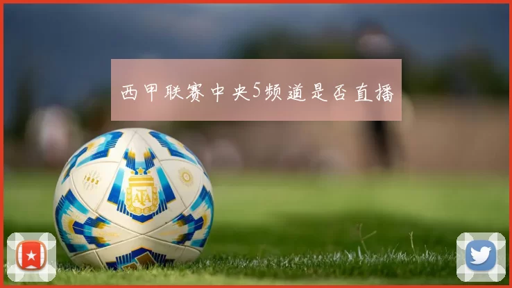 西甲联赛中央5频道是否直播