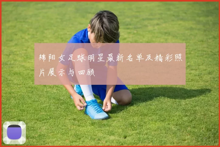 绵阳女足球明星最新名单及精彩照片展示与回顾