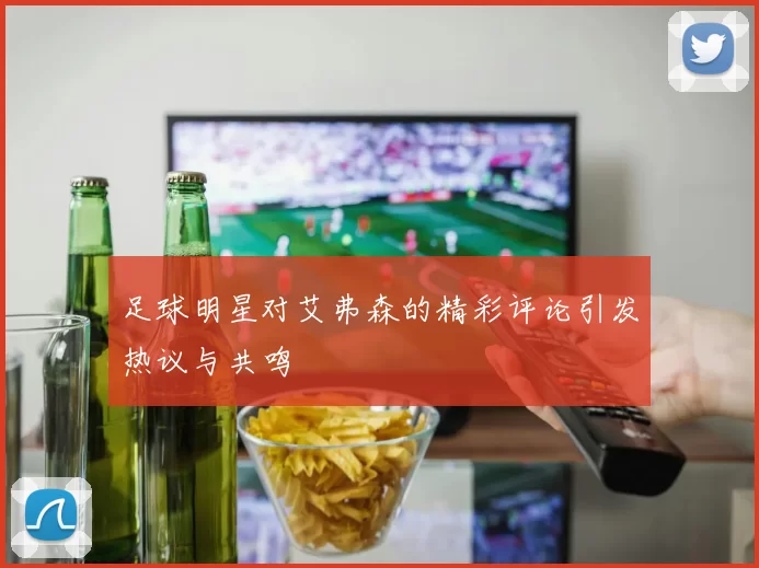 足球明星对艾弗森的精彩评论引发热议与共鸣