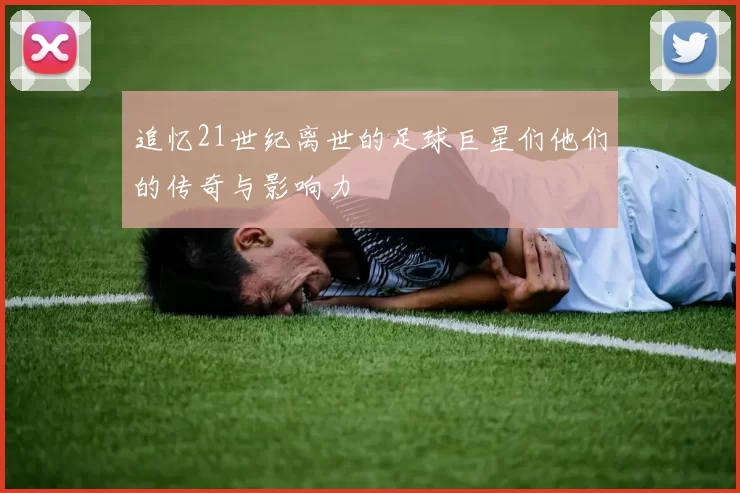 追忆21世纪离世的足球巨星们他们的传奇与影响力