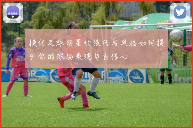 模仿足球明星的技巧与风格如何提升你的球场表现与自信心