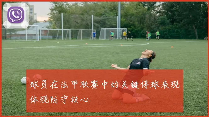 球员在法甲联赛中的关键停球表现体现防守核心