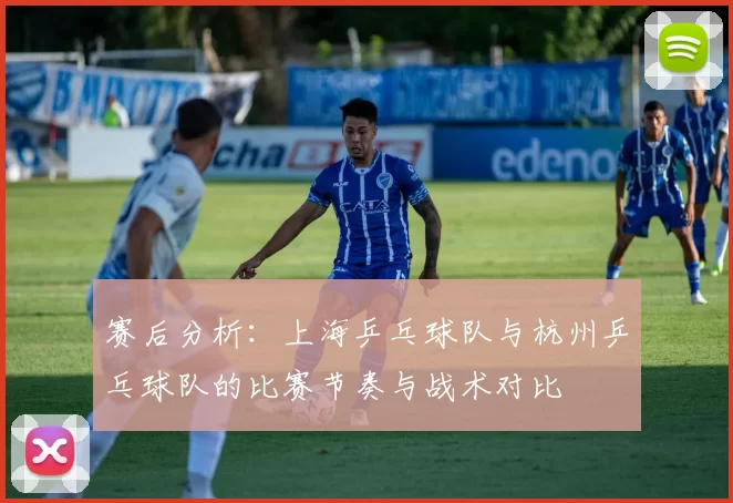 赛后分析：上海乒乓球队与杭州乒乓球队的比赛节奏与战术对比
