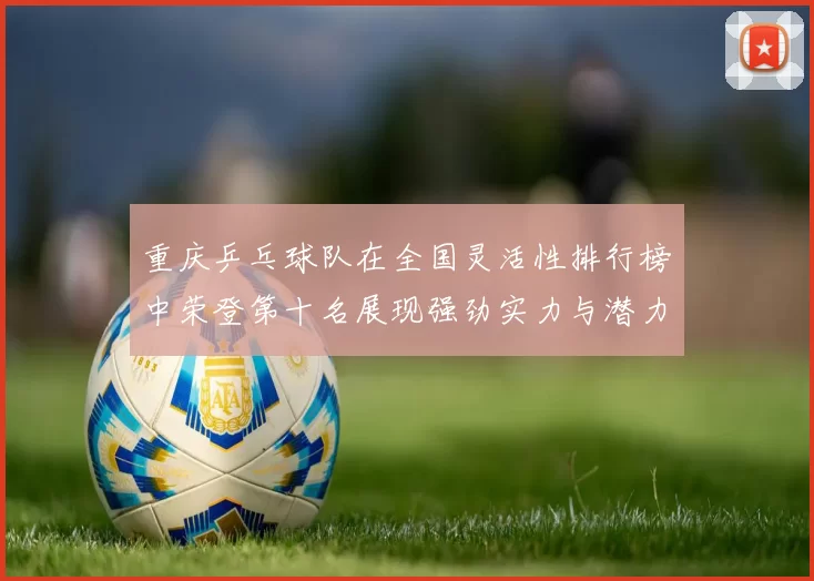 重庆乒乓球队在全国灵活性排行榜中荣登第十名展现强劲实力与潜力