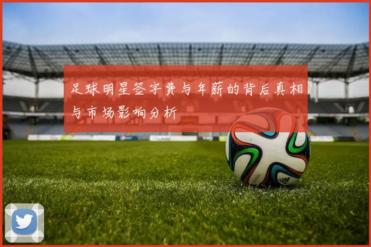 足球明星签字费与年薪的背后真相与市场影响分析