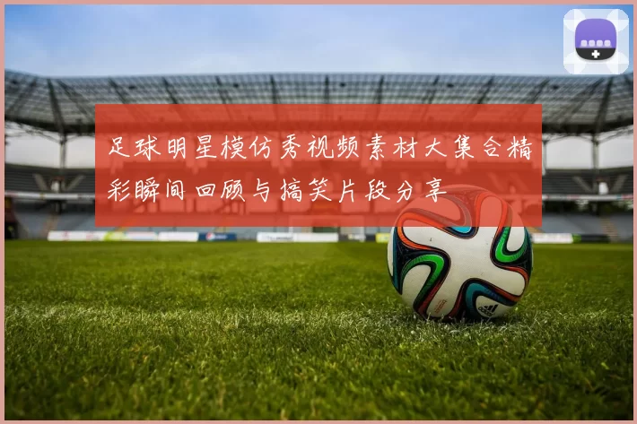 足球明星模仿秀视频素材大集合精彩瞬间回顾与搞笑片段分享