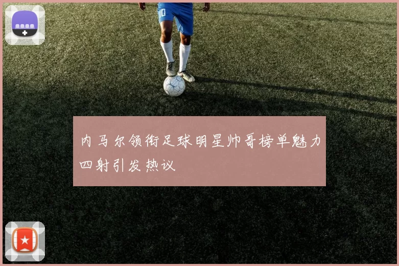 内马尔领衔足球明星帅哥榜单魅力四射引发热议